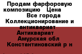 Продам фарфоровую композицию › Цена ­ 16 000 - Все города Коллекционирование и антиквариат » Антиквариат   . Амурская обл.,Константиновский р-н